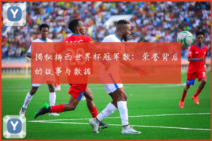 揭秘梅西世界杯冠军数：荣誉背后的故事与数据
