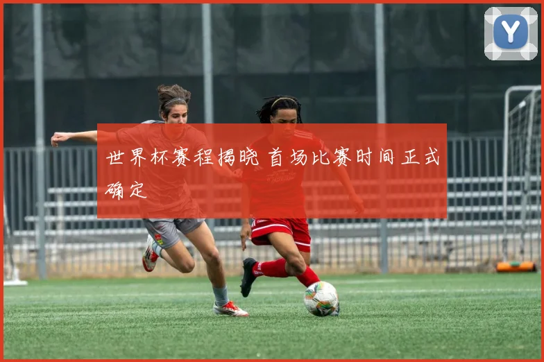 世界杯赛程揭晓 首场比赛时间正式确定