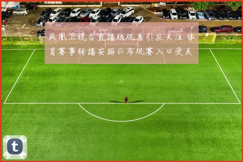 凤凰卫视台直播线观看引发关注 体育赛事转播安排公布观赛入口受关注