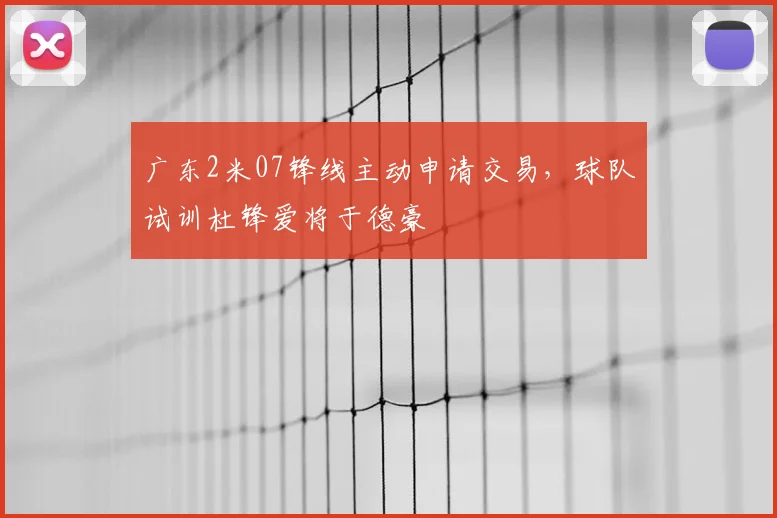 广东2米07锋线主动申请交易，球队试训杜锋爱将于德豪