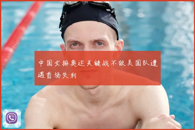 中国女排奥运关键战不敌美国队遭遇首场失利
