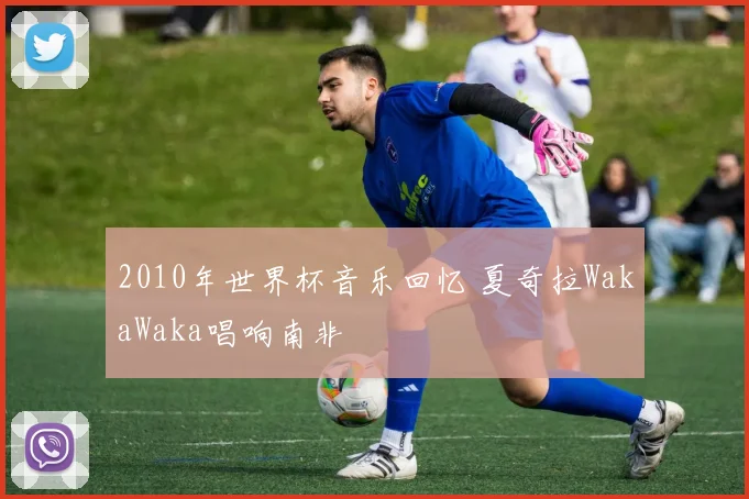 2010年世界杯音乐回忆 夏奇拉WakaWaka唱响南非