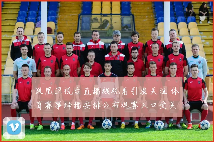凤凰卫视台直播线观看引发关注 体育赛事转播安排公布观赛入口受关注