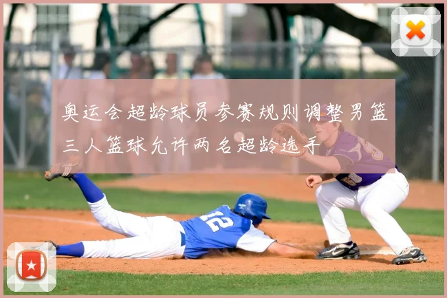 奥运会超龄球员参赛规则调整男篮三人篮球允许两名超龄选手