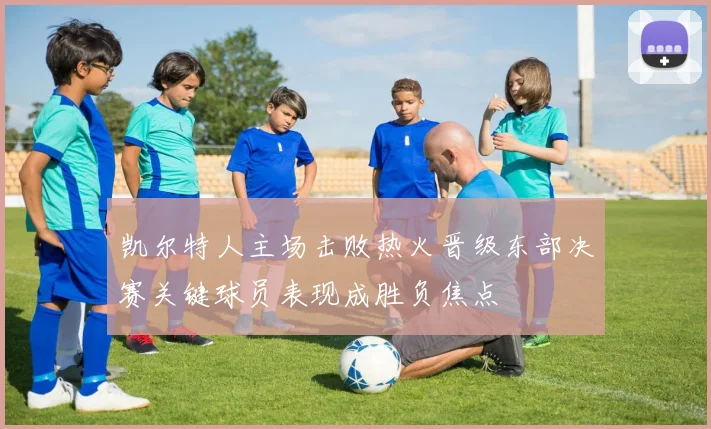 凯尔特人主场击败热火晋级东部决赛关键球员表现成胜负焦点