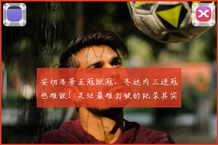 安切洛蒂五冠欧冠，齐达内三连冠也难敌！足坛最难打破的纪录其实是这个_弗格森_国米_阿森纳