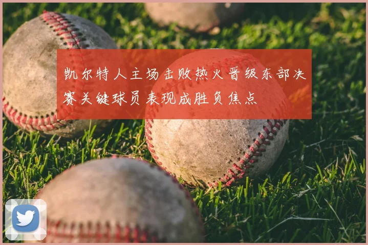 凯尔特人主场击败热火晋级东部决赛关键球员表现成胜负焦点