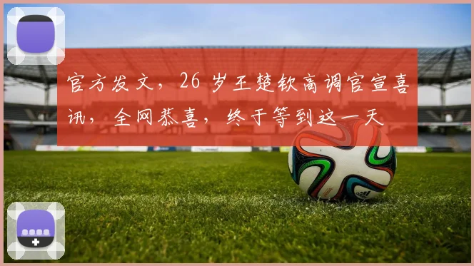 官方发文，26 岁王楚钦高调官宣喜讯，全网恭喜，终于等到这一天