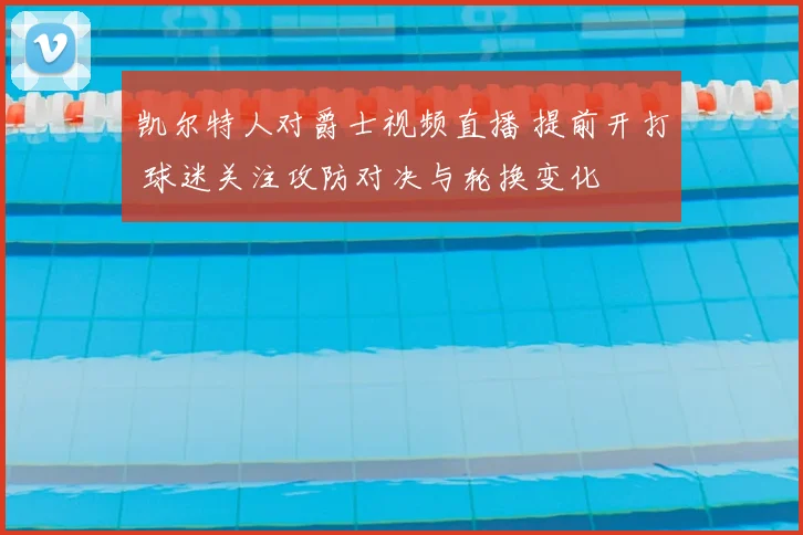 凯尔特人对爵士视频直播 提前开打 球迷关注攻防对决与轮换变化