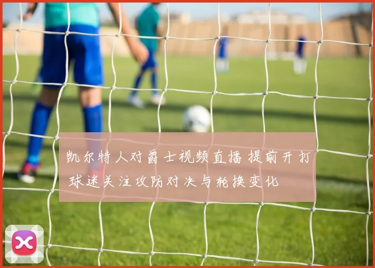 凯尔特人对爵士视频直播 提前开打 球迷关注攻防对决与轮换变化