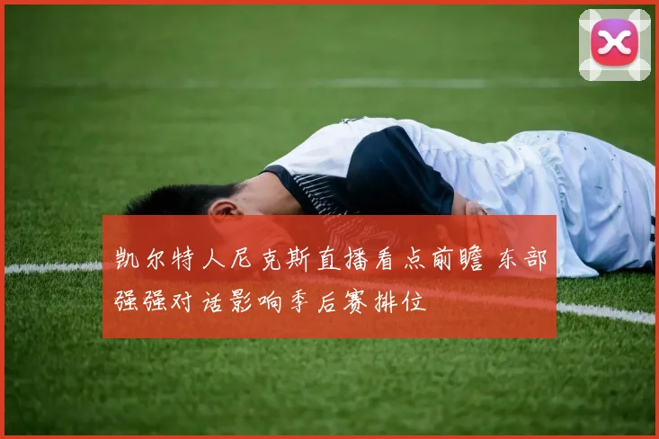 凯尔特人尼克斯直播看点前瞻 东部强强对话影响季后赛排位