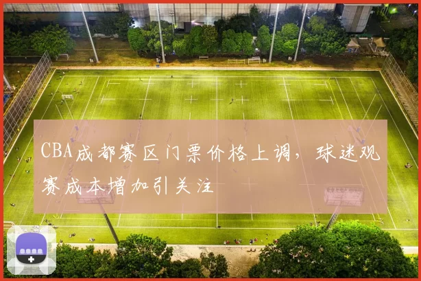 CBA成都赛区门票价格上调，球迷观赛成本增加引关注