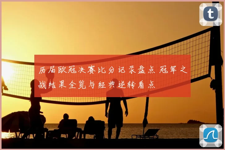 历届欧冠决赛比分记录盘点 冠军之战结果全览与经典逆转看点