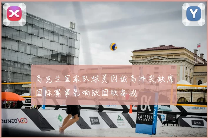 乌克兰国家队球员因俄乌冲突缺席国际赛事影响欧国联备战