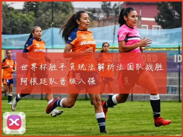 世界杯胜平负玩法解析法国队战胜阿根廷队晋级八强