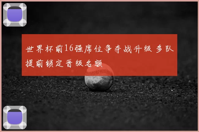 世界杯前16强席位争夺战升级 多队提前锁定晋级名额