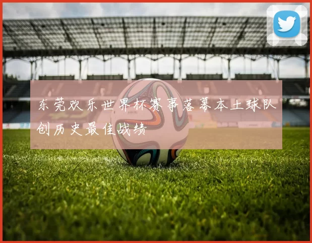 东莞欢乐世界杯赛事落幕本土球队创历史最佳战绩