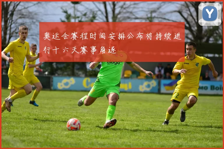 奥运会赛程时间安排公布将持续进行十六天赛事角逐