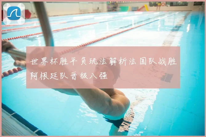 世界杯胜平负玩法解析法国队战胜阿根廷队晋级八强