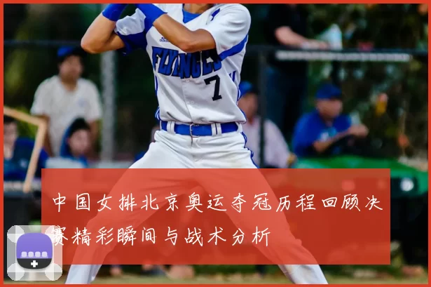 中国女排北京奥运夺冠历程回顾决赛精彩瞬间与战术分析