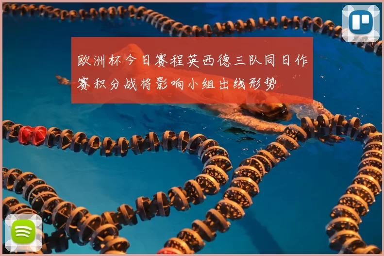 欧洲杯今日赛程英西德三队同日作赛积分战将影响小组出线形势