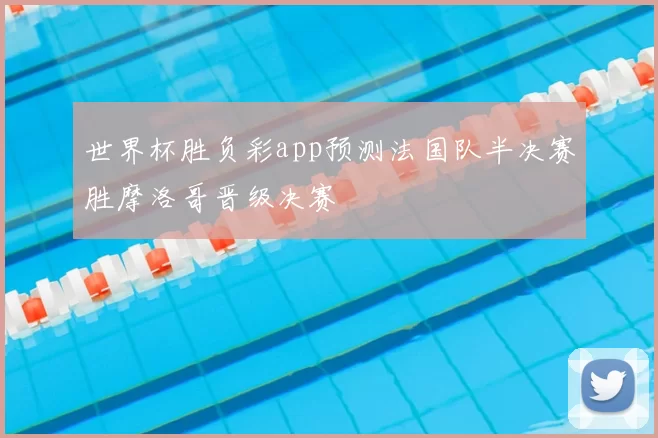 世界杯胜负彩app预测法国队半决赛胜摩洛哥晋级决赛