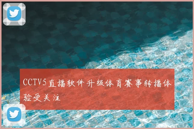 CCTV5直播软件升级体育赛事转播体验受关注