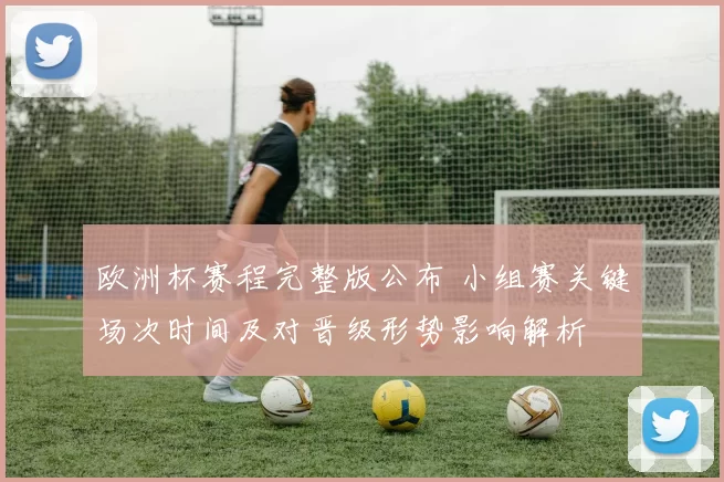 欧洲杯赛程完整版公布 小组赛关键场次时间及对晋级形势影响解析