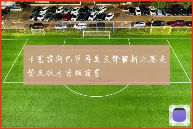 卡塞雷斯巴萨再度交锋解析比赛走势及双方晋级前景