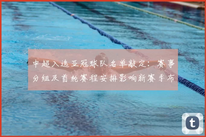 中超入选亚冠球队名单敲定：赛事分组及首轮赛程安排影响新赛季布局