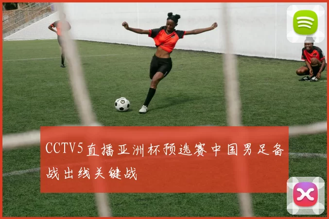 CCTV5直播亚洲杯预选赛中国男足备战出线关键战