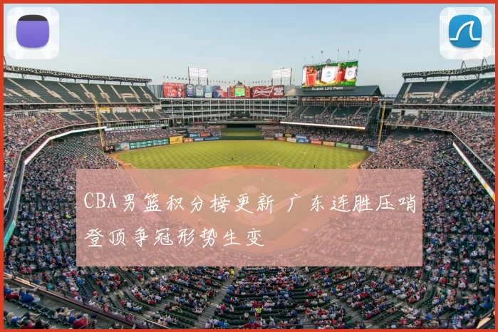 CBA男篮积分榜更新 广东连胜压哨登顶争冠形势生变