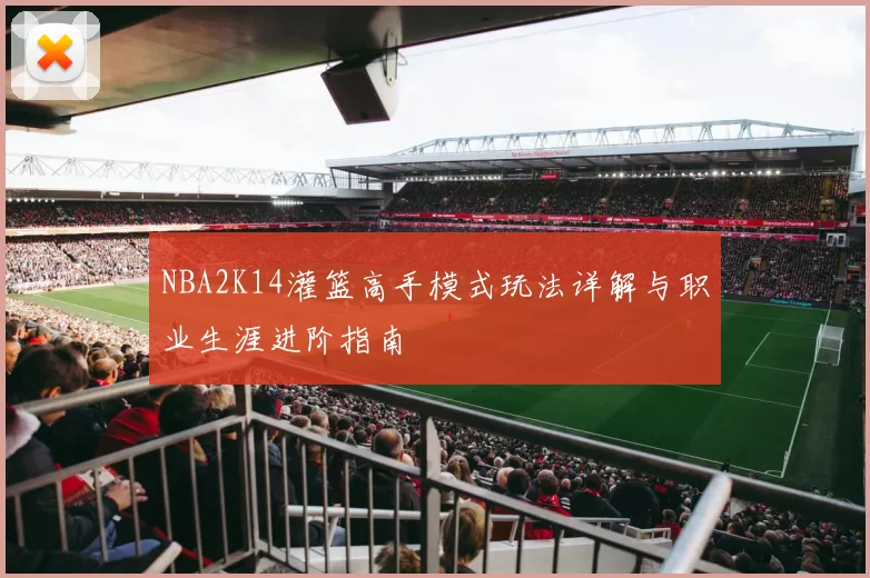 NBA2K14灌篮高手模式玩法详解与职业生涯进阶指南