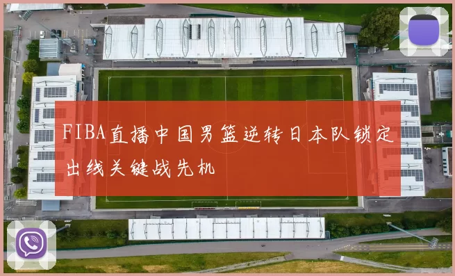 FIBA直播中国男篮逆转日本队锁定出线关键战先机