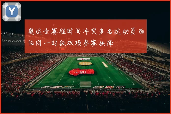 奥运会赛程时间冲突多名运动员面临同一时段双项参赛抉择