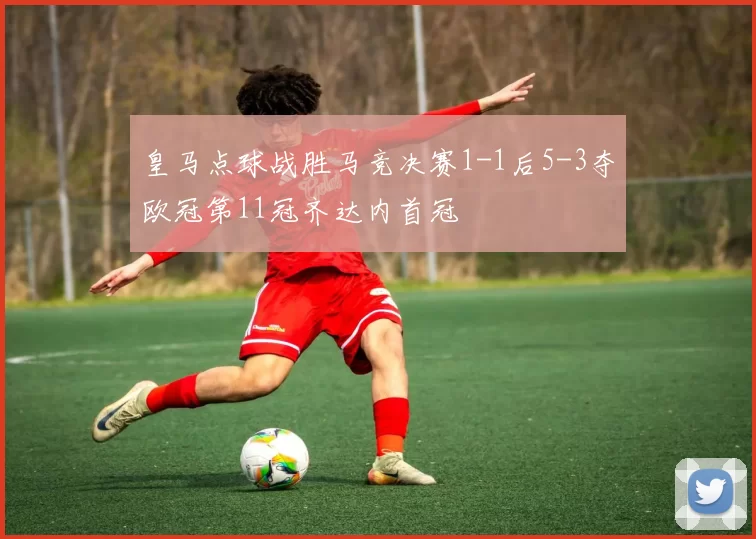 皇马点球战胜马竞决赛1-1后5-3夺欧冠第11冠齐达内首冠