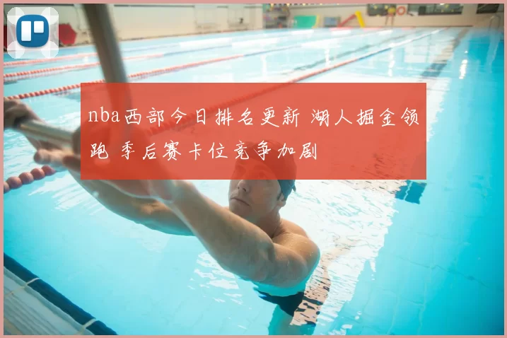 nba西部今日排名更新 湖人掘金领跑 季后赛卡位竞争加剧