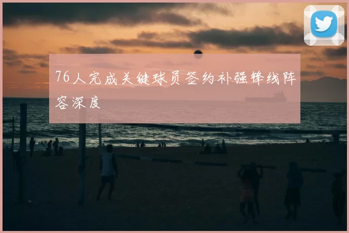 76人完成关键球员签约补强锋线阵容深度