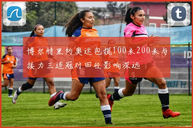 博尔特里约奥运包揽100米200米与接力三连冠对田径影响深远