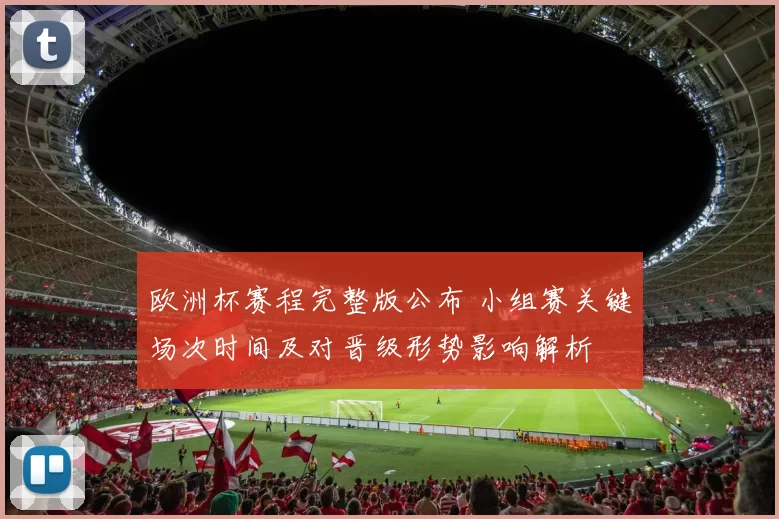 欧洲杯赛程完整版公布 小组赛关键场次时间及对晋级形势影响解析