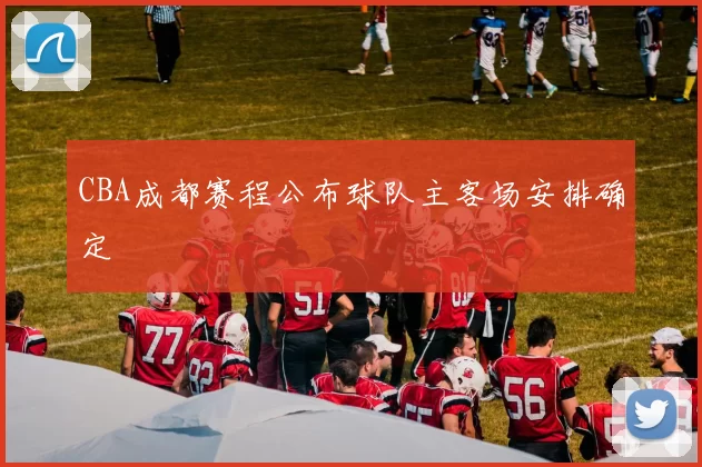 CBA成都赛程公布球队主客场安排确定