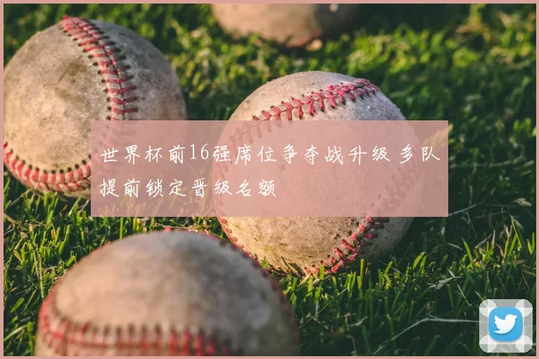 世界杯前16强席位争夺战升级 多队提前锁定晋级名额