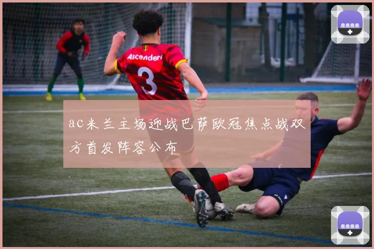 ac米兰主场迎战巴萨欧冠焦点战双方首发阵容公布