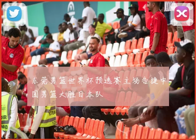 东莞男篮世界杯预选赛主场告捷中国男篮大胜日本队