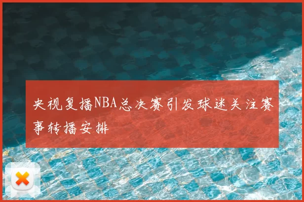 央视复播NBA总决赛引发球迷关注赛事转播安排