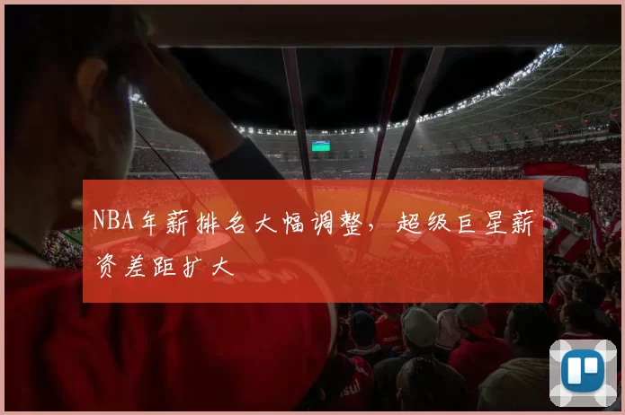 NBA年薪排名大幅调整，超级巨星薪资差距扩大