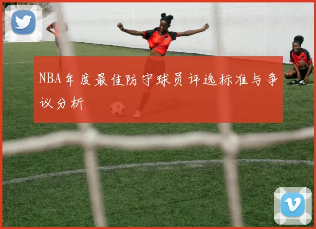 NBA年度最佳防守球员评选标准与争议分析