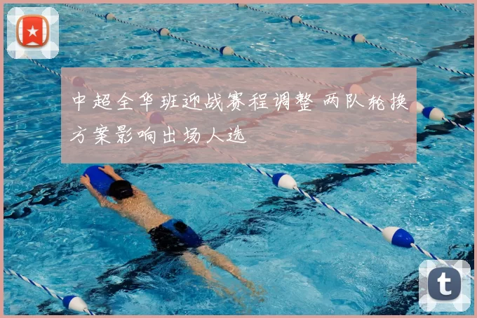 中超全华班迎战赛程调整 两队轮换方案影响出场人选