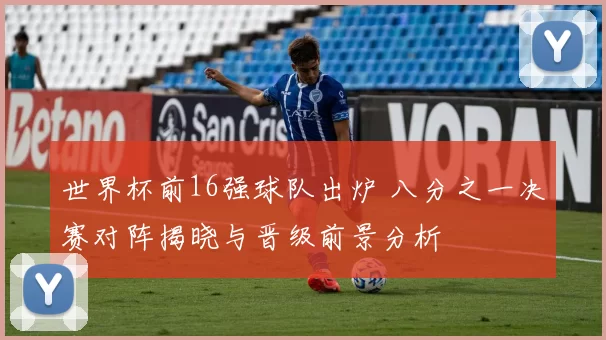 世界杯前16强球队出炉 八分之一决赛对阵揭晓与晋级前景分析