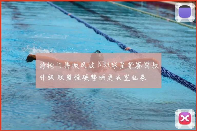 持枪门再掀风波 NBA球星禁赛罚款升级 联盟强硬整顿更衣室乱象